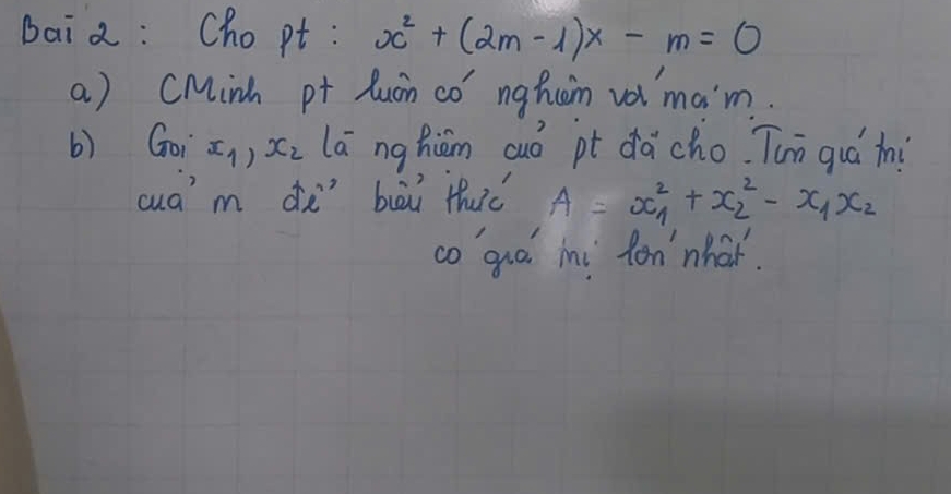 Bai a: Cho pt : x^2+(2m-1)x-m=0
a) CMinh pt Zuin co nghin val ma'm.
b) Goi x_1, x_2 lā nghiám cuó pt dǎ cho. Tun guá tni
cua' m dò bài thc A=x^2_1+x^2_2-x_1x_2
co guo Mi fon' nhat.