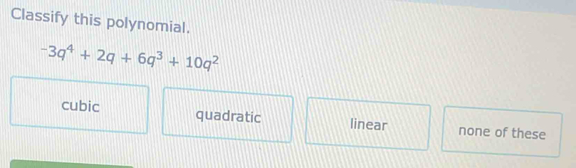 Classify this polynomial.
-3q^4+2q+6q^3+10q^2
cubic quadratic linear none of these