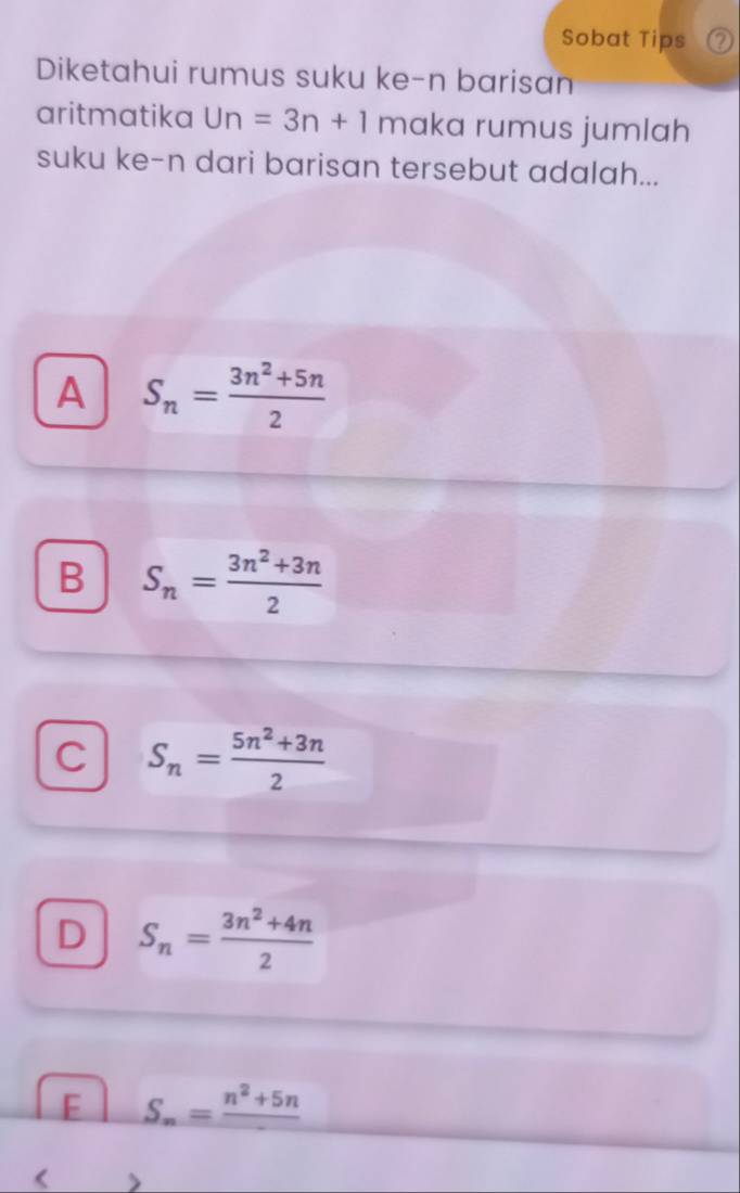 Sobat Tips ②
Diketahui rumus suku ke-n barisan
aritmatika Un=3n+1 maka rumus jumlah
suku ke-n dari barisan tersebut adalah...
A S_n= (3n^2+5n)/2 
B S_n= (3n^2+3n)/2 
C S_n= (5n^2+3n)/2 
D S_n= (3n^2+4n)/2 
F S_n=frac n^2+5n < >