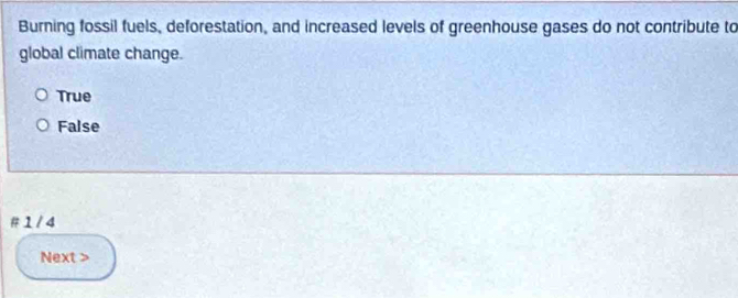 Burning fossil fuels, deforestation, and increased levels of greenhouse gases do not contribute to
global climate change.
True
False
# 1 / 4
Next >