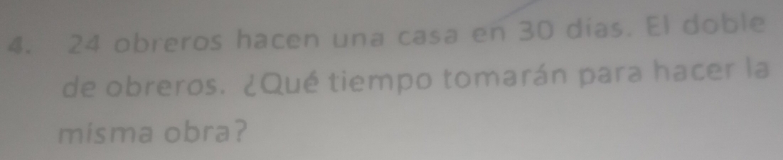 24 obreros hacen una casa en 30 días. El doble 
de obreros. ¿Qué tiempo tomarán para hacer la 
misma obra?