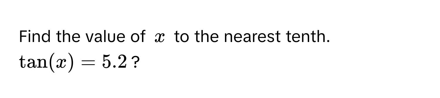 Find the value of $x$ to the nearest tenth. $tan(x) = 5.2$?