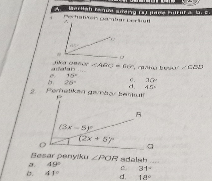 Berilah tanda silang (x) pada huruf a, b, c,
 
Jika besar ∠ ABC=65°
adalah . . . , maka besar ∠ CBD
8. 15°
b. 25°
C. 35°
d. 45°
2. 
Besar penyiku ∠ POR adalah ....
a. 49°
C. 31°
b. 41°
d. 18°