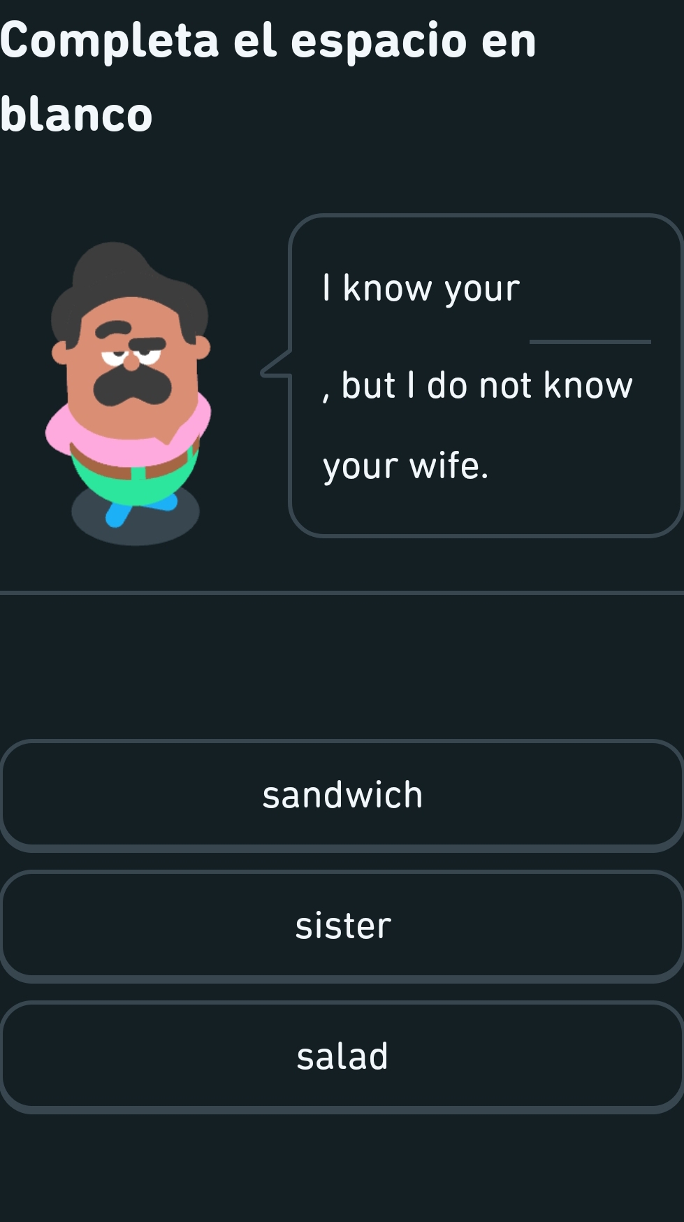 Completa el espacio en
blanco
I know your
, but I do not know
your wife.
sandwich
sister
salad