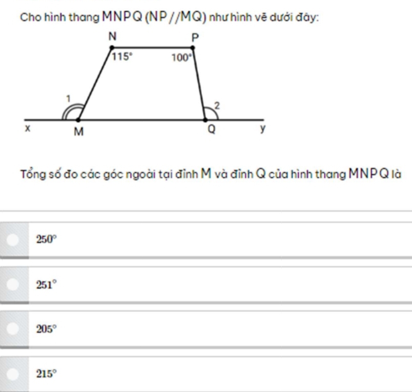 Cho hình thang MNPQ (NP//MQ) như hình vẽ dưới đây:
Tổng số đo các góc ngoài tại đỉnh M và đỉnh Q của hình thang MNPQ là
250°
251°
205°
215°