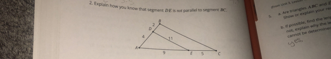 (From Urit 3. Lesså) 
2. Explain how you know that segment DE is not parallel to segment BC. 
5. a. Are triangles A BC and I
b. If possible, find the len Show or explain your re 
not, explain why the le 
cannot be determine