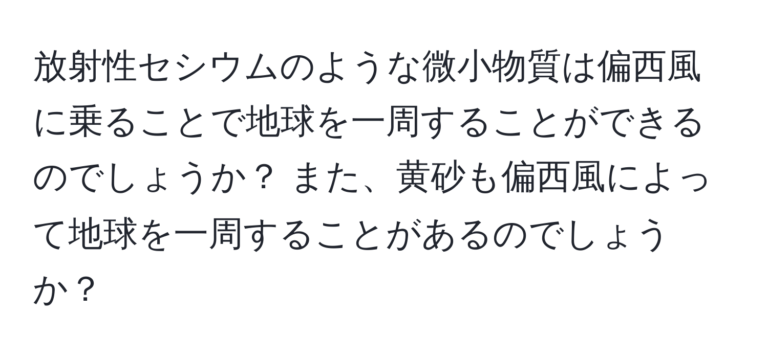 放射性セシウムのような微小物質は偏西風に乗ることで地球を一周することができるのでしょうか？ また、黄砂も偏西風によって地球を一周することがあるのでしょうか？