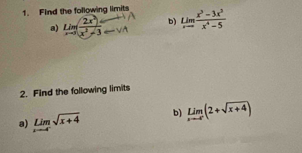 Find the following limits 
a) limlimits _xto 3( 2x^2/x^2-3 _ b) underset xto ∈fty Lim (x^3-3x^2)/x^4-5 
2. Find the following limits 
a) limlimits _xto -4^-sqrt(x+4)
b) limlimits _xto -4^+(2+sqrt(x+4))