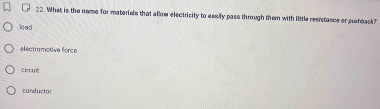 What is the name for materials that allow electricity to easily pass through them with little resistance or pushback?
load
electromotive force
circuit
conductor