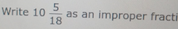 Write 10  5/18  as an improper fracti