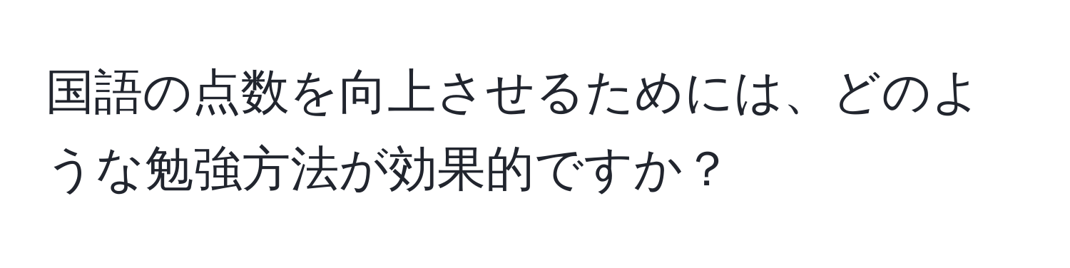 国語の点数を向上させるためには、どのような勉強方法が効果的ですか？