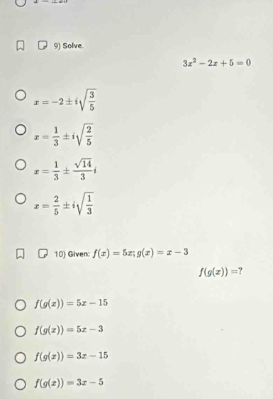 Solve.
3x^2-2x+5=0
x=-2± isqrt(frac 3)5
x= 1/3 ± isqrt(frac 2)5
x= 1/3 ±  sqrt(14)/3 i
x= 2/5 ± isqrt(frac 1)3
10) Given: f(x)=5x; g(x)=x-3
f(g(x))= 2
f(g(x))=5x-15
f(g(x))=5x-3
f(g(x))=3x-15
f(g(x))=3x-5