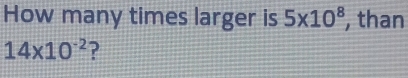 How many times larger is 5* 10^8 , than
14* 10^(-2) ?