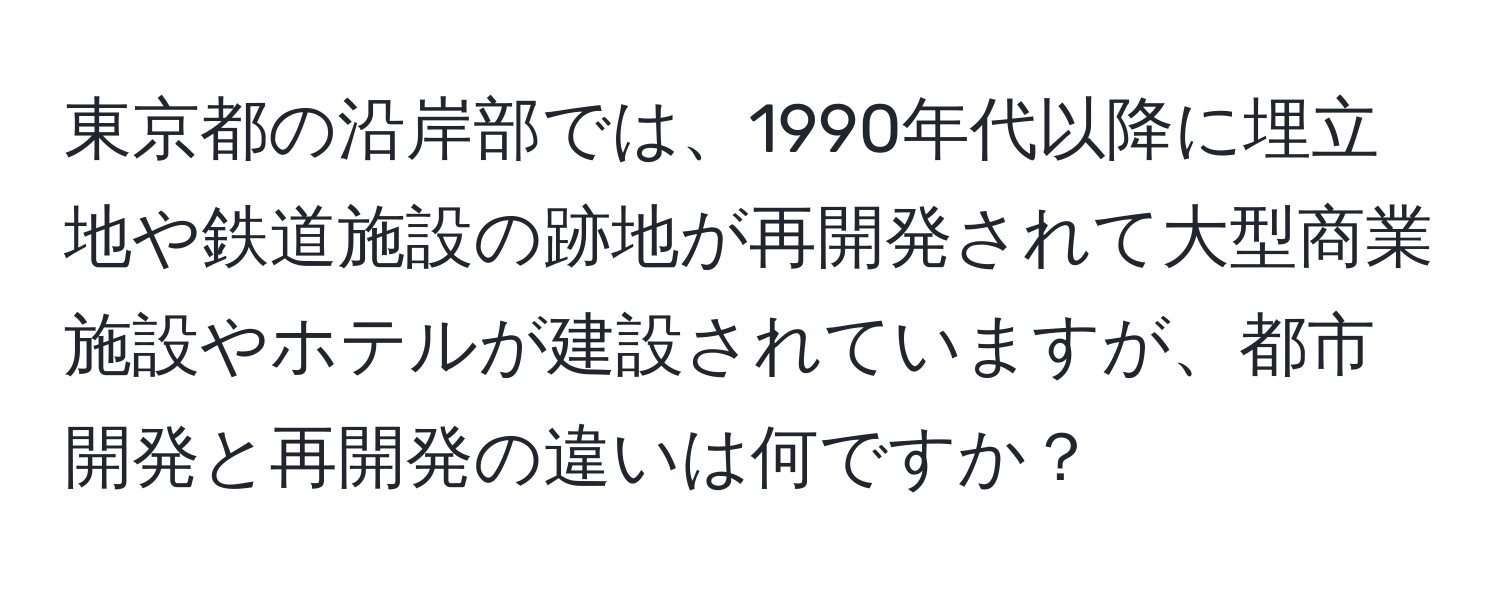 東京都の沿岸部では、1990年代以降に埋立地や鉄道施設の跡地が再開発されて大型商業施設やホテルが建設されていますが、都市開発と再開発の違いは何ですか？