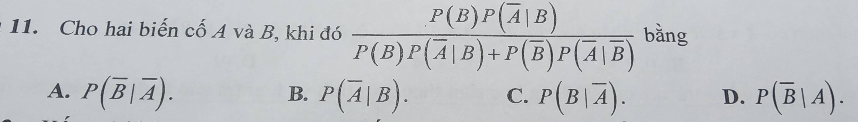 Cho hai biến cố A và B, khi đó frac P(B)P(overline A|B)P(B)P(overline A|B)+P(overline B)P(overline A|overline B) bǎng
A. P(overline B|overline A).
B. P(overline A|B).
C. P(B|overline A). P(overline B|A). 
D.