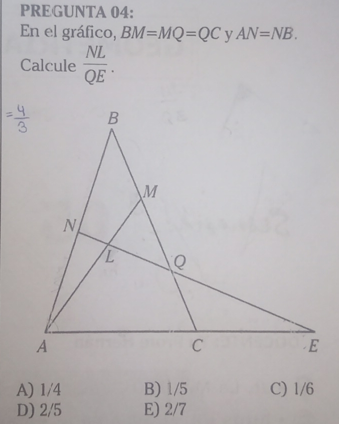 PREGUNTA 04:
En el gráfico, BM=MQ=QC y AN=NB. 
Calcule  NL/QE .
A) 1/4 B) 1/5 C) 1/6
D) 2/5 E) 2/7