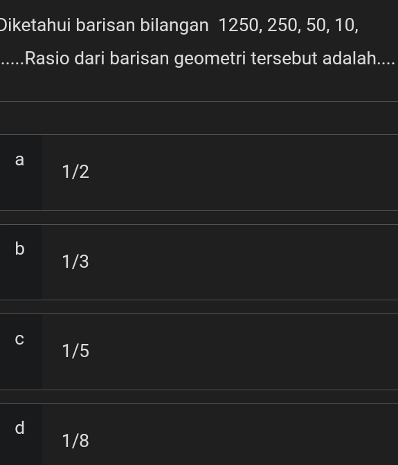 Diketahui barisan bilangan 1250, 250, 50, 10,
Rasio dari barisan geometri tersebut adalah....
a 1/2
b
1/3
C 1/5
d
1/8