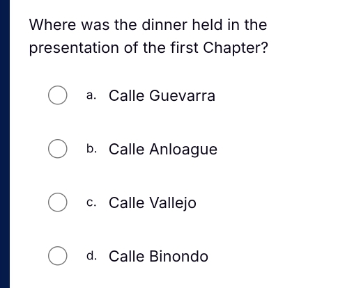 Where was the dinner held in the
presentation of the first Chapter?
a. Calle Guevarra
b. Calle Anloague
c. Calle Vallejo
d. Calle Binondo