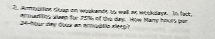 Arradiilcs sleep on weekends as well as weekdays. In fact, 
armadillcs sleep for 75% of the day. How Many hours per
24-hour day does an armadillo sleep?