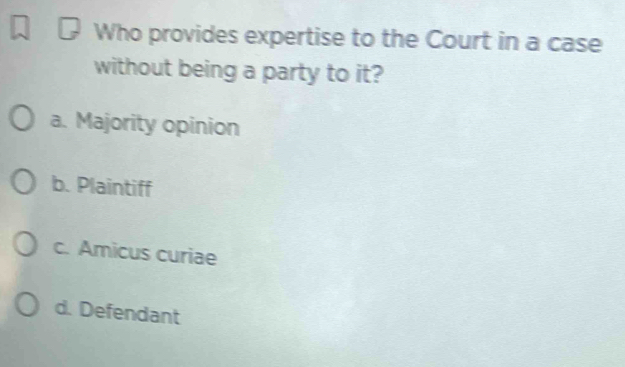 Who provides expertise to the Court in a case
without being a party to it?
a. Majority opinion
b. Plaintiff
c. Amicus curiae
d. Defendant