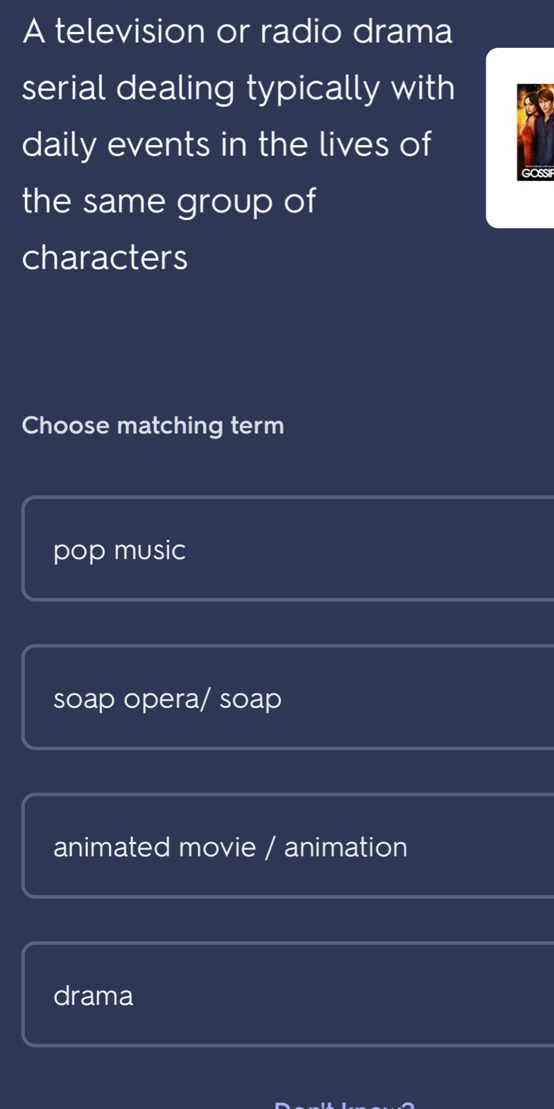 A television or radio drama
serial dealing typically with
daily events in the lives of
GOSS
the same group of
characters
Choose matching term
pop music
soap opera/ soap
animated movie / animation
drama