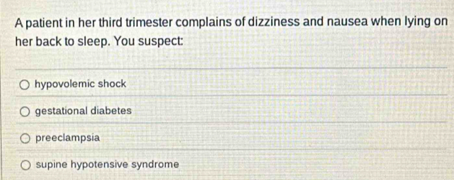 A patient in her third trimester complains of dizziness and nausea when lying on
her back to sleep. You suspect:
hypovolemic shock
gestational diabetes
preeclampsia
supine hypotensive syndrome