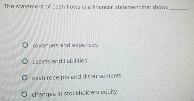 The statement of cash flows is a financial statement that shows _.
revenues and expenses
assets and liabilities
cash receipts and disbursements
changes in stockholders equity