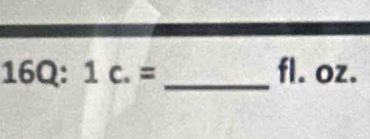 16Q:1c.= _ fl. oz.