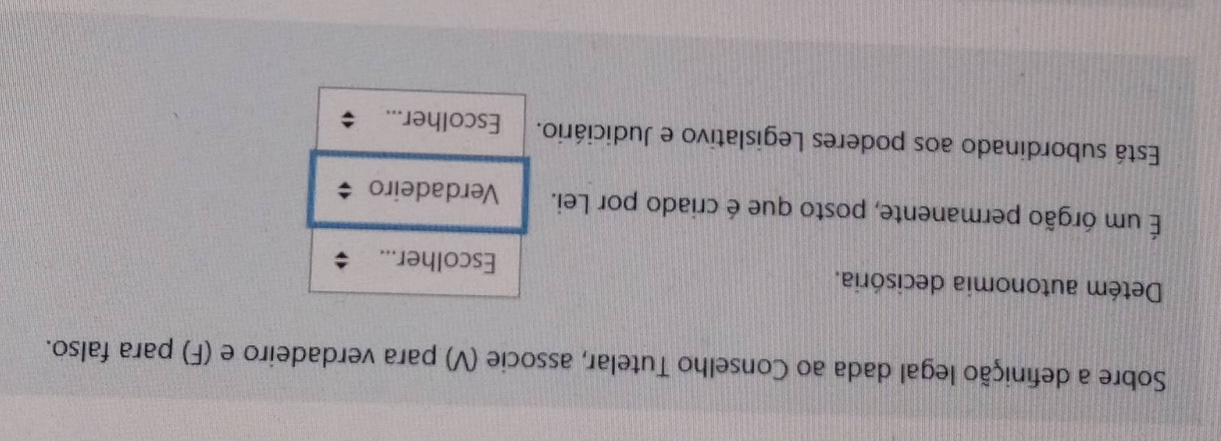Sobre a definição legal dada ao Conselho Tutelar, associe (V) para verdadeiro e (F) para falso.
Detém autonomia decisória.
Escolher...
É um órgão permanente, posto que é criado por Lei. Verdadeiro
Está subordinado aos poderes Legislativo e Judiciário. Escolher...