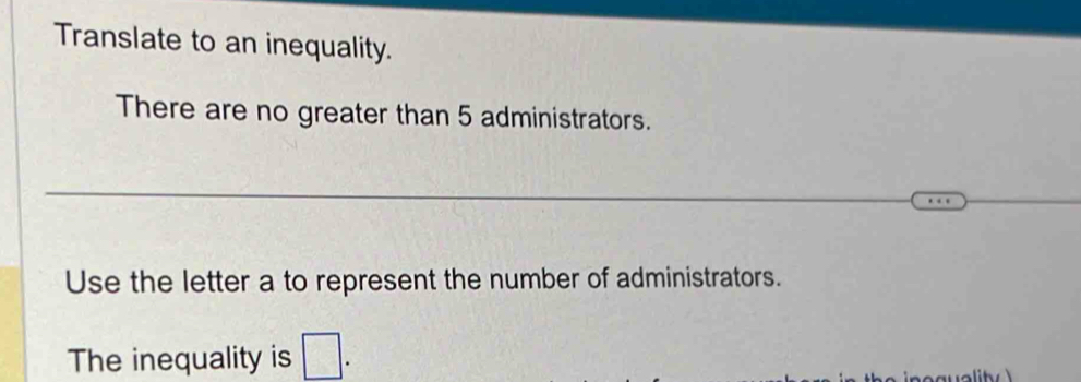 Translate to an inequality. 
There are no greater than 5 administrators. 
Use the letter a to represent the number of administrators. 
The inequality is □.