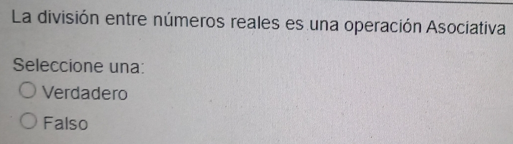 La división entre números reales es una operación Asociativa
Seleccione una:
Verdadero
Falso