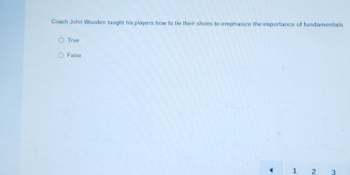 Coach John Wooden taught his players how to tie their shoes to emphasize the importance of fundamentals.
True
False
1 2 3