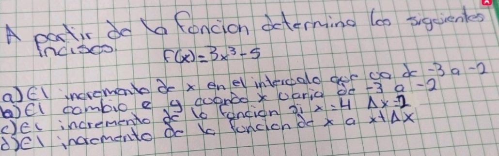 A partir do a foncion dcterning (0 sigeienles
incisdo
f(x)=3x^3-5
aEl incremen i x enel intereao ocr co x-3 a -2
bel cambio e g doonbe x 0aria 0e -3 a -2
C)Ec incremento do lo fantion xi x=4△ x=2
del incromento do K funcioh o x a x+Delta x