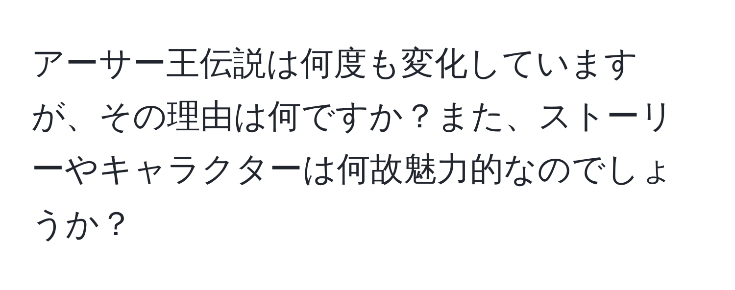 アーサー王伝説は何度も変化していますが、その理由は何ですか？また、ストーリーやキャラクターは何故魅力的なのでしょうか？