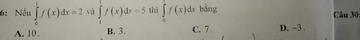 6: Nếu ∈tlimits _0^1f(x)dx=2 và ∈tlimits _1^3f(x)dx=5 thì ∈tlimits _0^1f(x)dx bằng
Câu 30
A. 10.
B. 3. C. 7.
D. -3.