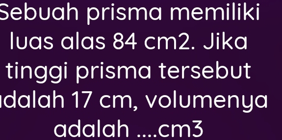 Sebuah prisma memiliki 
Iuas alas 84 cm2. Jika 
tinggi prisma tersebut 
dalah 17 cm, volumenya 
adalah I _ cm3