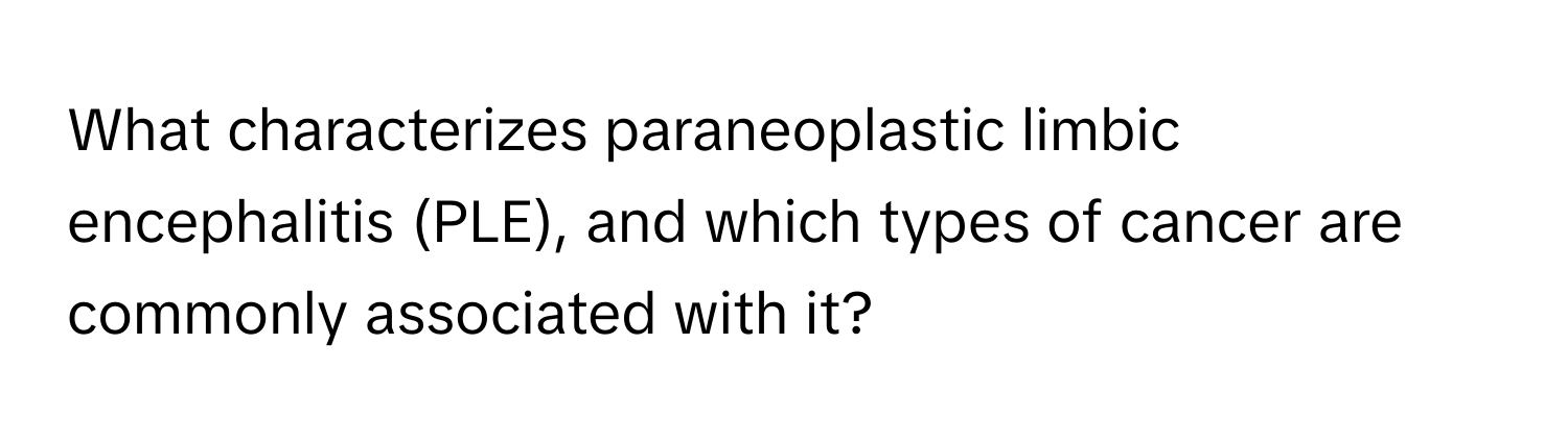 What characterizes paraneoplastic limbic encephalitis (PLE), and which types of cancer are commonly associated with it?