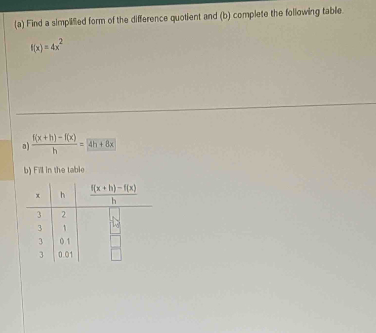 Find a simplified form of the difference quotient and (b) complete the following table.
f(x)=4x^2
a)  (f(x+h)-f(x))/h =4h+8x
b) Fill in the table