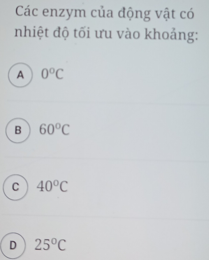 Các enzym của động vật có
nhiệt độ tối ưu vào khoảng:
A 0^oC
B 60°C
C 40°C
D 25°C