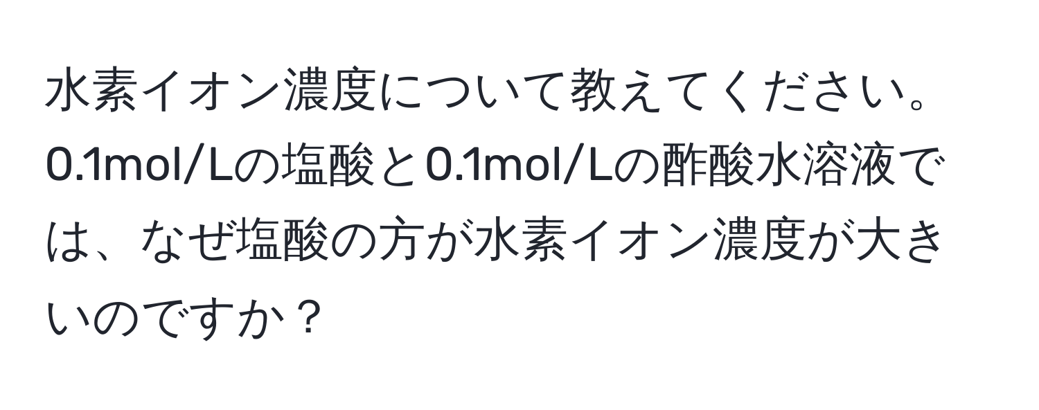 水素イオン濃度について教えてください。0.1mol/Lの塩酸と0.1mol/Lの酢酸水溶液では、なぜ塩酸の方が水素イオン濃度が大きいのですか？