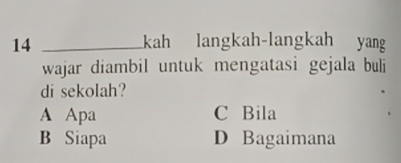 14 _kah langkah-langkah yang
wajar diambil untuk mengatasi gejala buli
di sekolah?
A Apa C Bila
B Siapa D Bagaimana