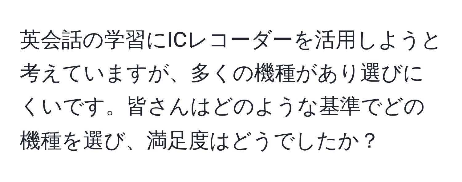 英会話の学習にICレコーダーを活用しようと考えていますが、多くの機種があり選びにくいです。皆さんはどのような基準でどの機種を選び、満足度はどうでしたか？