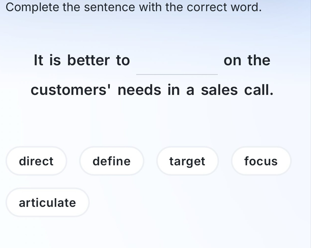 Complete the sentence with the correct word.
It is better to on the
customers' needs in a sales call.
direct define target focus
articulate