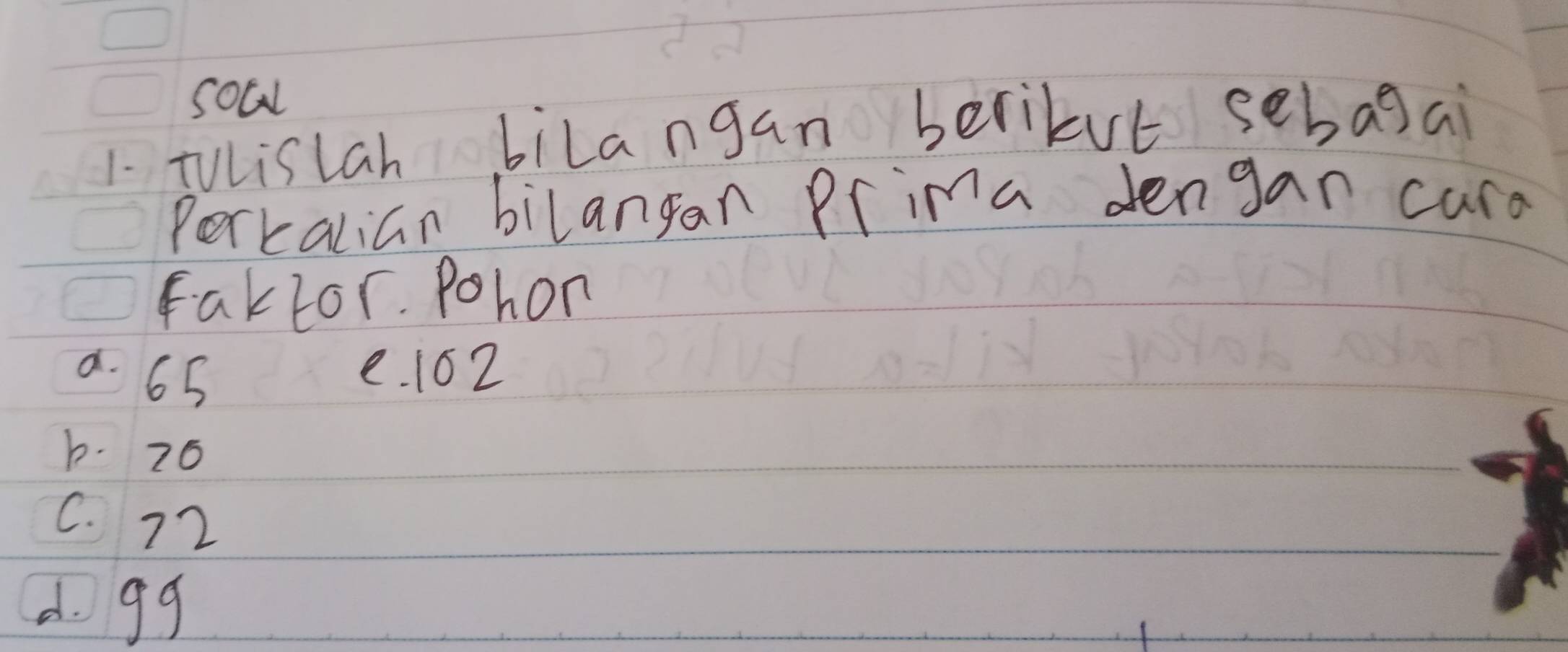 socl
1. TVLislan bilangan berikvt sebagai
Perkalian bilangan Prima dengan curd
faklor. Pohon
a. 65 e. 162
b. 26
C. 72
d. g9