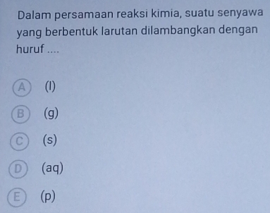 Dalam persamaan reaksi kimia, suatu senyawa
yang berbentuk larutan dilambangkan dengan
huruf ....
A (I)
B) (g)
C) (s)
D) (aq)
E (p)