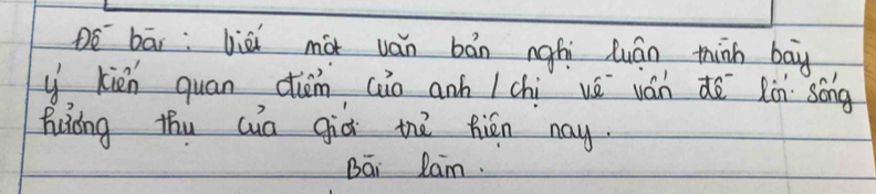 DE bāi:lièi màt ván bán nghi luán thinh bay
y kién quan dièm (o anh /chi ué ván dē xùn sóng
huáng thu cua giò thā fién nay.
Bāi lam.