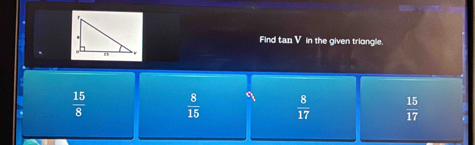 Find tan V in the given triangle.
 15/8 
 8/15  a  8/17 
 15/17 