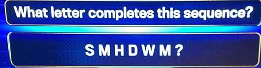 What letter completes this sequence?
S M H D WM ？