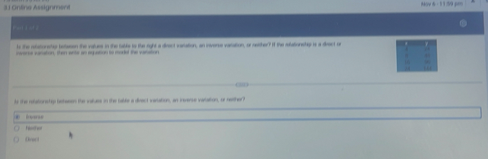 3.1 Ontine Assignment Nov 6 - 11:59 pm 
Part iof ? 
ls the relationship between the values in the table to the right a direct variation, an iniverse varlation, or neither? If the relationship is a divect or 
invarse variation, then write an equation to moded the variation 
n 40
9 
14A 
ts the refationship between the values in the table a divect variation, an inverse variation, or neither? 

Nothor 
Ouact