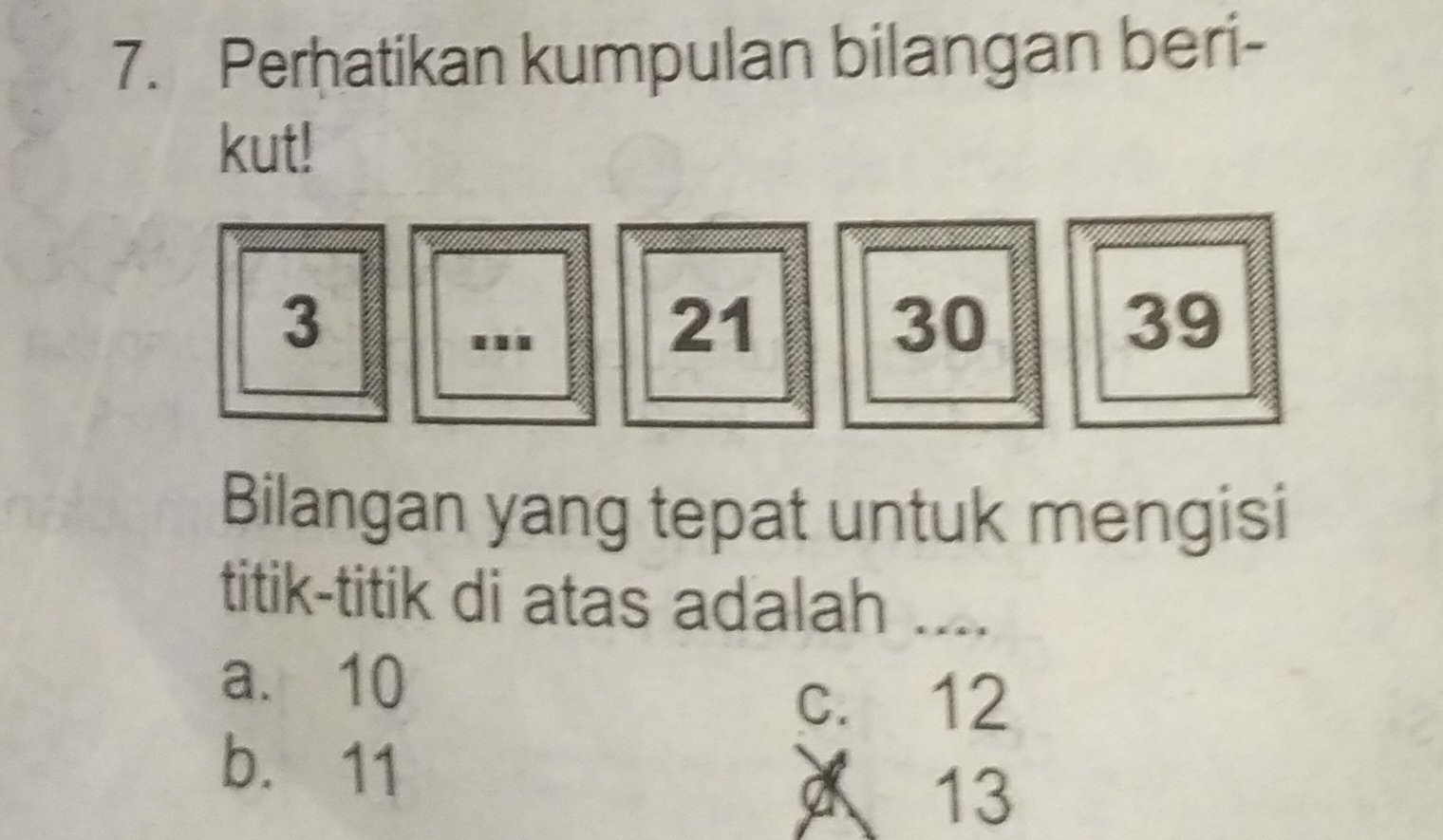 Perhatikan kumpulan bilangan beri-
kut!
3.
21
30
39
Bilangan yang tepat untuk mengisi
titik-titik di atas adalah ....
a. 10
c. 12
b. 11
13